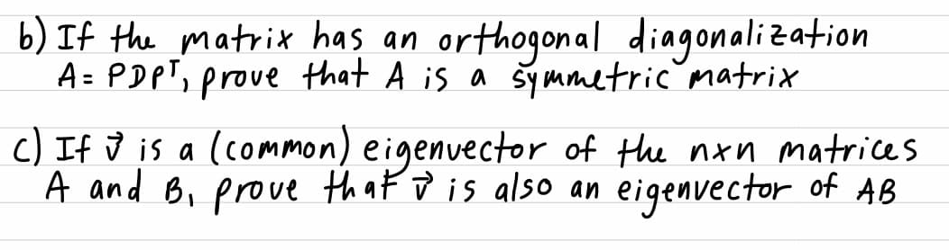 b) If the matrix has an orthogonal diagonalization
A= PDPT, prove that A is a šymmetric matrix
c) If ū is a (common) eigenvector of the nxn matrices
A and B, prove that ū is also an
eigenvector of AB
