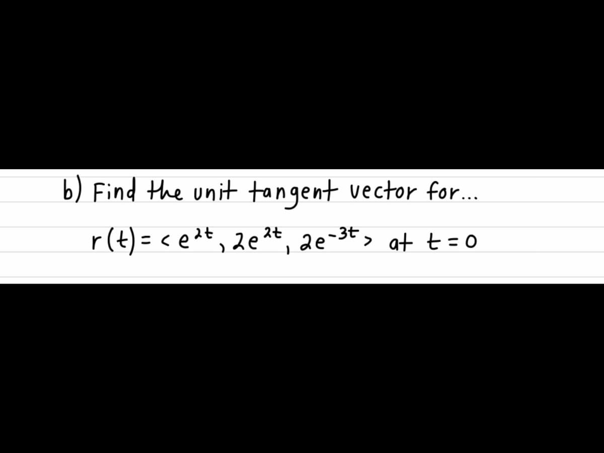 b) Find the unit tangent vector for..
r(t) = < e 2t, 2e 2t, 2e-3t> at t=0
スセ
