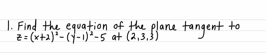 J. Find the equation of the plane tangent
Z = (x+2)*- (y-1)²-5 at (2,3,3)
to
