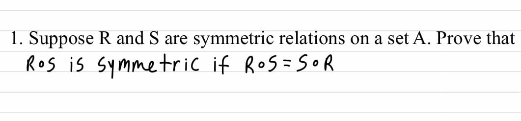 1. Suppose R and S are
symmetric relations on a set A. Prove that
Ros is symmetric if Ros=SOR
