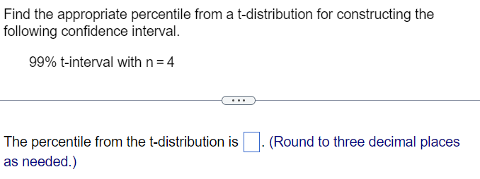 Find the appropriate percentile from a t-distribution for constructing the
following confidence interval.
99% t-interval with n = 4
The percentile from the t-distribution is. (Round to three decimal places
as needed.)