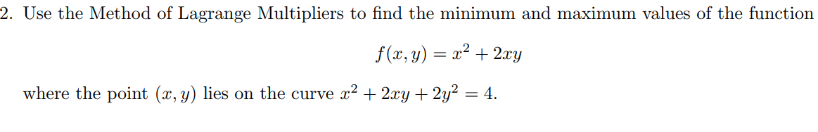 2. Use the Method of Lagrange Multipliers to find the minimum and maximum values of the function
f(x, y) = x² + 2xy
where the point (x, y) lies on the curve x² + 2xy + 2y² = 4.