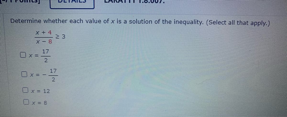 Determine whether each value of x is a solution of the inequality. (Select all that apply.)
X + 4
x+4 23
X-8
17
0x=
Ox=-
0x = 12
Ox=8