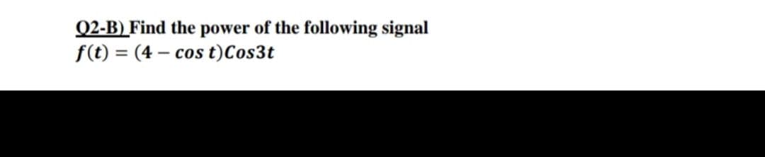 Q2-B) Find the power of the following signal
f(t) = (4 – cos t)Cos3t
