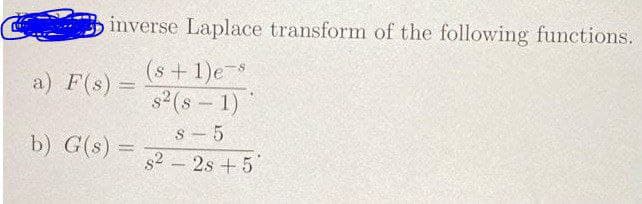 inverse Laplace transform of the following functions.
(s + 1)e-s
s² (s - 1)
a) F(s) =
b) G(s) =
s 5
s² - 2s +5