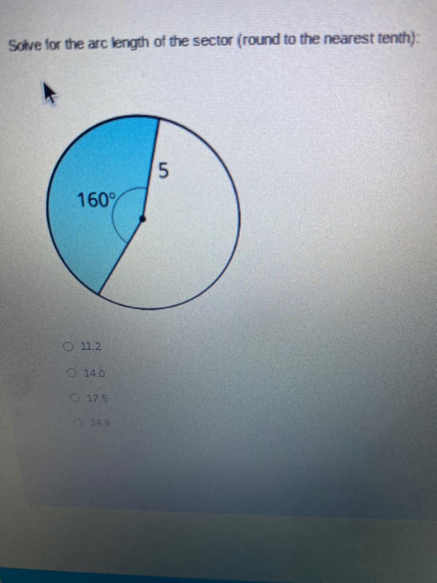 Solve for the arc length of the sector (round to the nearest tenth):
5
160%
O 11.2
O14.0
O17.5
34.9
