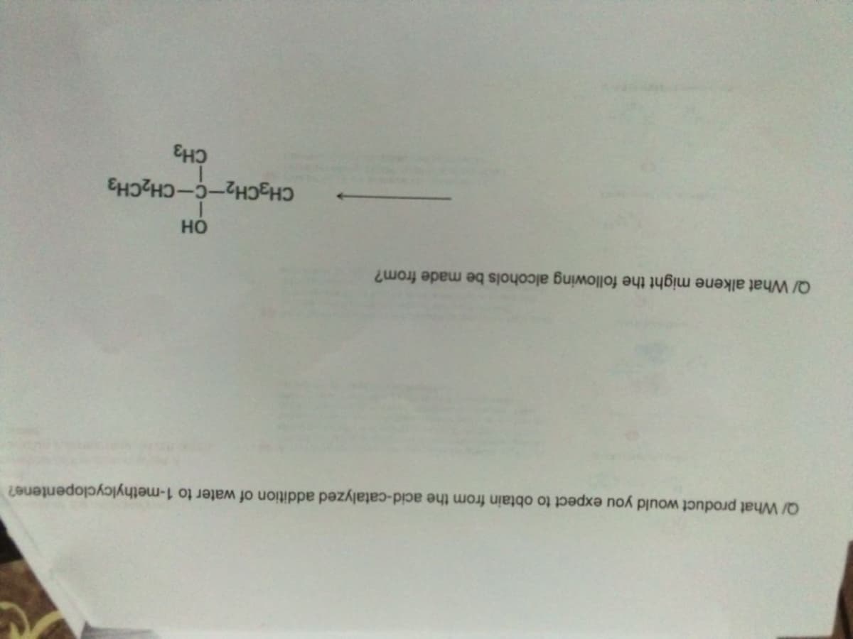 Q/ What product would you expect to obtain from the acid-catalyzed addition of water to 1-methylcyclopentene?
Q/ What alkene might the following alcohols be made from?
но
CH3CH2-C-CH2CH3
