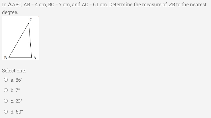 In AABC, AB = 4 cm, BC = 7 cm, and AC = 6.1 cm. Determine the measure of ZB to the nearest
degree.
%3D
A.
Select one:
O a. 86°
O b. 7°
O c. 23°
O d. 60°
