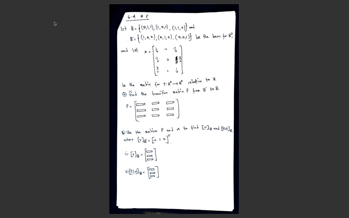 6.4 # 5
let B=
8': {C, ,•), (0, , 0), (0,0,1}} be the dares for R;
and let
be the marix for T:R→R alative to B.
O Find the fransi tion mabia P from B' to 8.
Đ Un the mabies P and A to tind [M8 and [rcu]
where [v]g = [' '•]'.
