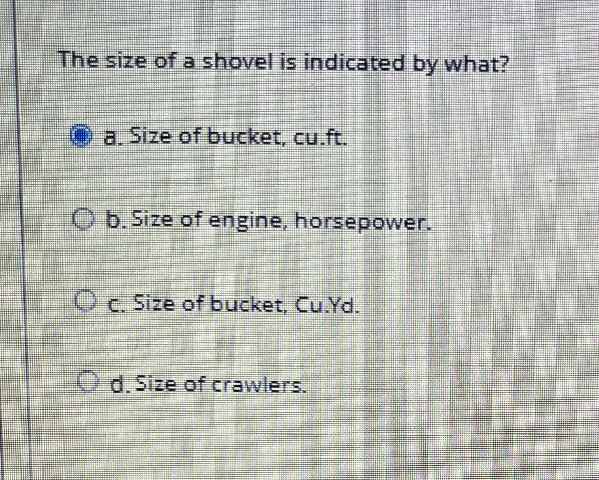 The size of a shovel is indicated by what?
O a. Size of bucket, cu.ft.
O b.Size of engine, horsepower.
Oc. Size of bucket, Cu.Yd.
O d.Size of crawlers.
