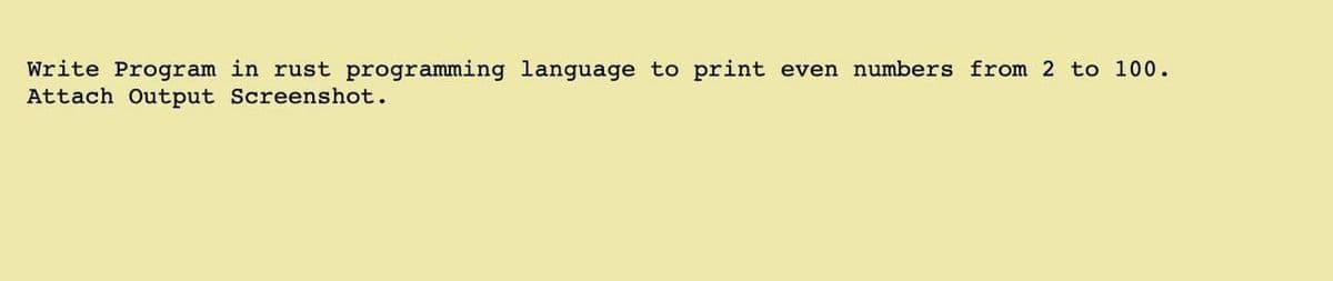 even numbers from 2 to 100.
Write Program in rust programming language to print
Attach Output Screenshot.
