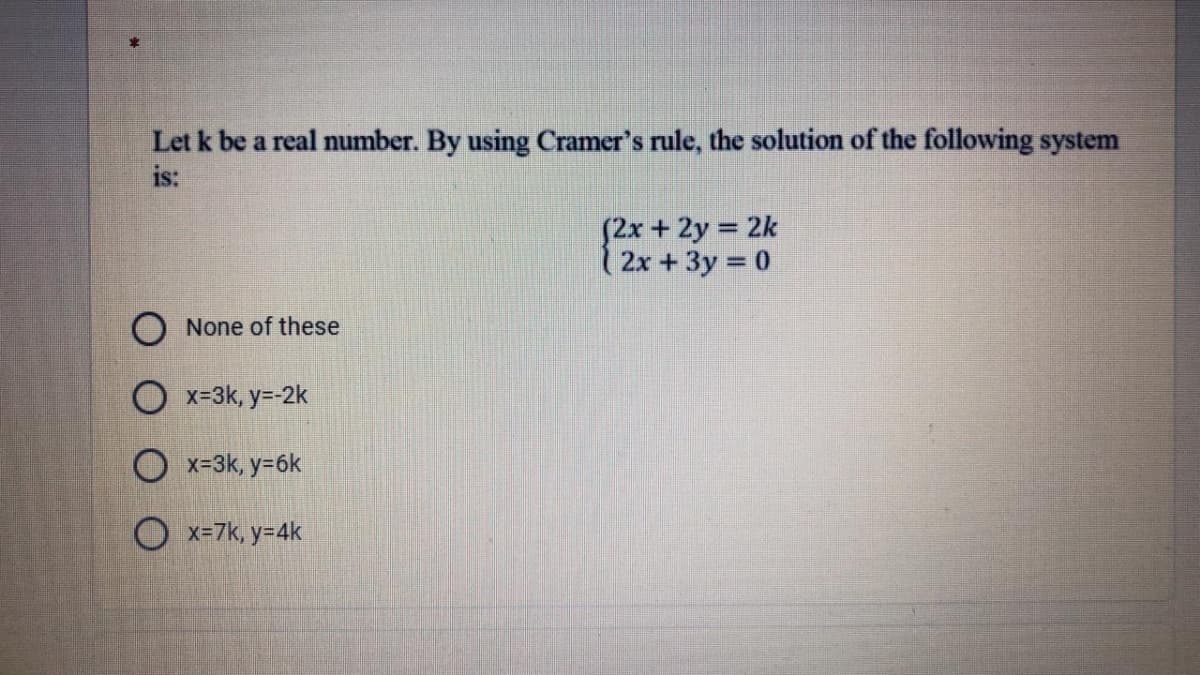 Let k be a real number. By using Cramer's rule, the solution of the following system
is:
(2x + 2y = 2k
2x+3y 0
%3D
None of these
O x=3k, y=-2k
O x-3k, y=6k
O x=7k, y=4k
