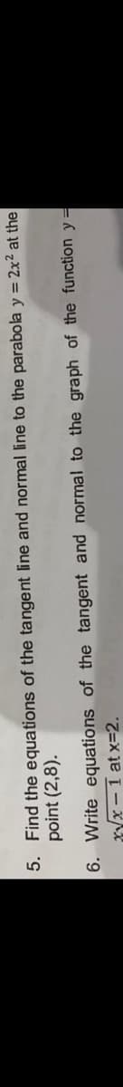 5. Find the equations of the tangent line and normal line to the parabola y = 2x² at the
point (2,8).
6. Write equations of the tangent and normal to the graph of the function y =
xyx – 1 at x=2.
