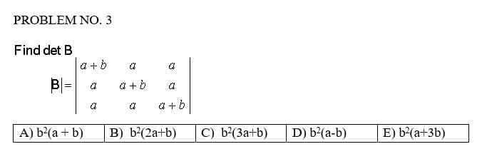 PROBLEM NO. 3
Find det B
a+b
B
a
A) b²(a + b)
a
a+b
a
B) b²(2a+b)
a
a+b
C) b²(3a+b)
D) b²(a-b)
E) b²(a+3b)