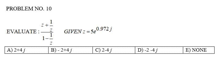 PROBLEM NO. 10
1
Z+
EVALUATE :
1
Z
A) 2+4j
B) - 2+4j
1-
e0.972 j
C) 2-4 j
GIVEN z = 5e
D) -2 -4 j
E) NONE