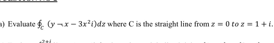 a) Evaluate f (y-x-3x²i)dz where C is the straight line from z = 0 to z=1+i.
2+i