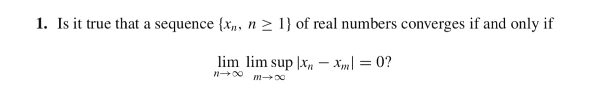 1. Is it true that a sequence {xn, n ≥ 1} of real numbers converges if and only if
lim lim sup |xn - Xml = 0?
m→∞
8个=