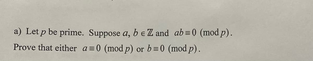 a) Let p be prime. Suppose a, b e Z and ab=0 (mod p).
Prove that either a=0 (mod p) or b=0 (mod p).