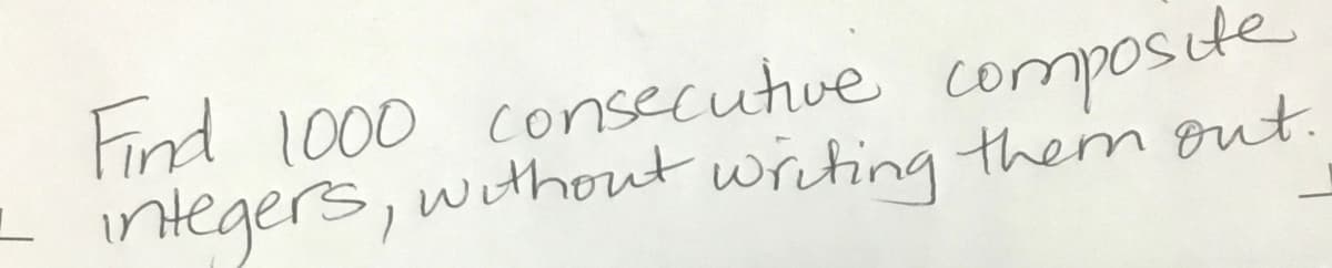 L
Find 1000 consecutive composite
integers, without writing them out.