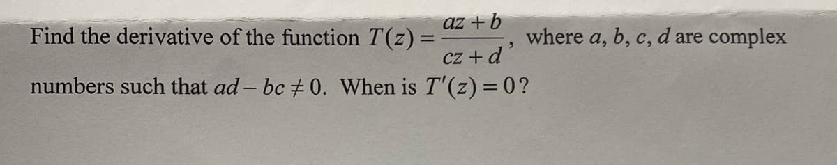 Find the derivative of the function T(z) =
az + b
cz + d'
numbers such that ad - bc #0. When is T'(z) = 0?
where a, b, c, d are complex