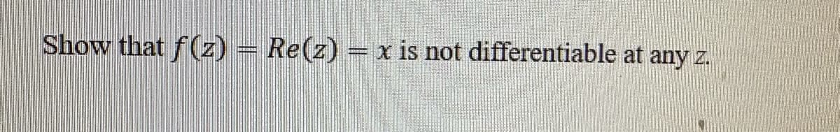 Show that f(z) = Re(z) = x is not differentiable at any z.
N