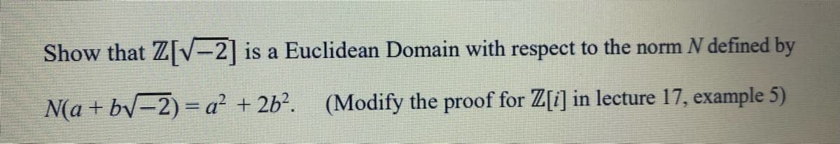 Show that Z[√-2] is a Euclidean Domain with respect to the norm N defined by
N(a + b√−2) = a² + 2b². (Modify the proof for Z[i] in lecture 17, example 5)