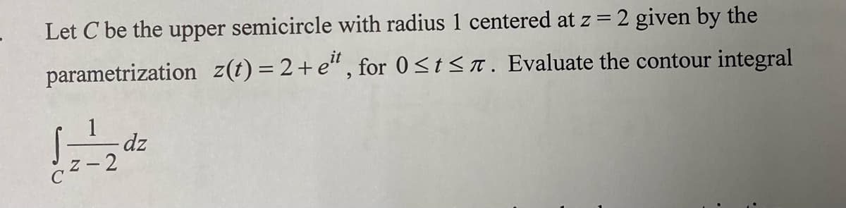 Let C be the upper semicircle with radius 1 centered at z = 2 given by the
z(t) = 2+eit, for 0≤t≤7. Evaluate the contour integral
parametrization
2
dz