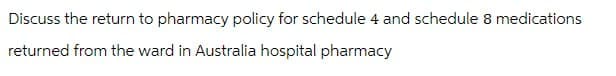 Discuss the return to pharmacy policy for schedule 4 and schedule 8 medications
returned from the ward in Australia hospital pharmacy