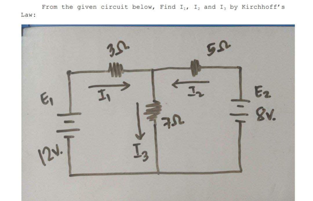 Law:
From the given circuit below, Find I, I2 and I by Kirchhoff' s
E₁
12v
3.2
I3
32
In
50
ㅓㅣㅏ
E2
8v.