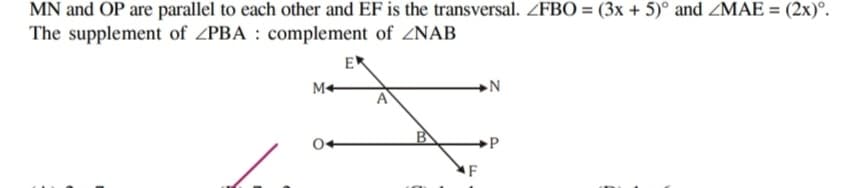 MN and OP are parallel to each other and EF is the transversal. ZFB0 = (3x + 5)° and ZMAE = (2x)°.
The supplement of ZPBA : complement of ZNAB
ER
M+
N
A
F
