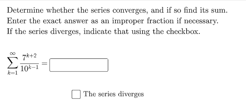 Determine whether the series converges, and if so find its sum.
Enter the exact answer as an improper fraction if necessary.
If the series diverges, indicate that using the checkbox.
7k+2
10k–1
k=1
The series diverges
