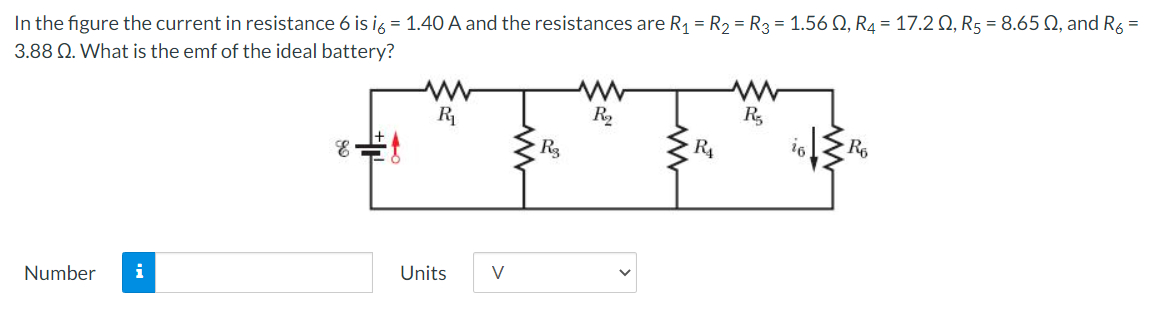 In the figure the current in resistance 6 is ig = 1.40 A and the resistances are R1 = R2 =R3 = 1.56 Q, R4 = 17.2 Q, R5 = 8.65 0, and R, =
3.88 Q. What is the emf of the ideal battery?
R
R
R,
R4
16
Number
i
Units
V
