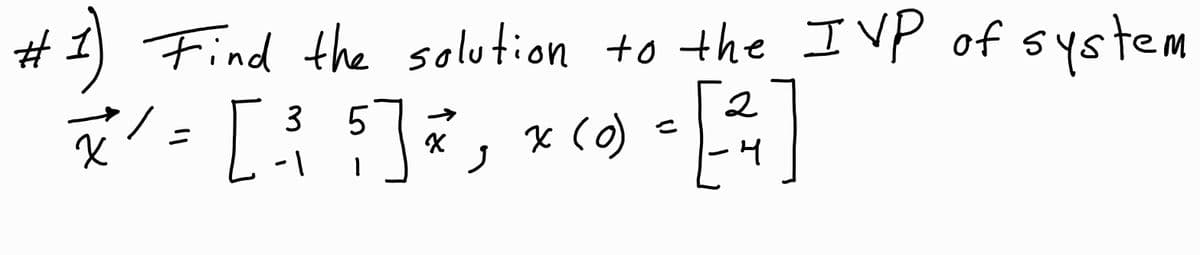 **Problem 1: Solving an Initial Value Problem**

Find the solution to the Initial Value Problem (IVP) of the system:

\[
\vec{x}' = 
\begin{bmatrix} 
3 & 5 \\ 
-1 & 1 
\end{bmatrix} 
\vec{x}, \quad \vec{x}(0) = 
\begin{bmatrix} 
2 \\ 
-4 
\end{bmatrix}
\]

**Explanation:**

In this problem, you are asked to solve a system of differential equations with initial conditions. The system is represented in matrix form, where \(\vec{x}'\) is the derivative of the vector \(\vec{x}\) with respect to time. The matrix \(\begin{bmatrix} 3 & 5 \\ -1 & 1 \end{bmatrix}\) contains the coefficients that relate \(\vec{x}\) to its derivative. The initial condition \(\vec{x}(0) = \begin{bmatrix} 2 \\ -4 \end{bmatrix}\) specifies the starting values of \(\vec{x}\) at time \(t = 0\).