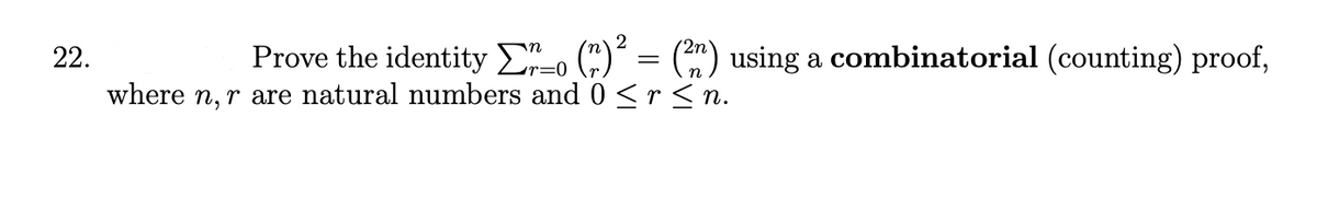 22.
2
Prove the identity no (n)² = (²n) using a combinatorial (counting) proof,
where n, r are natural numbers and 0 ≤r≤n.