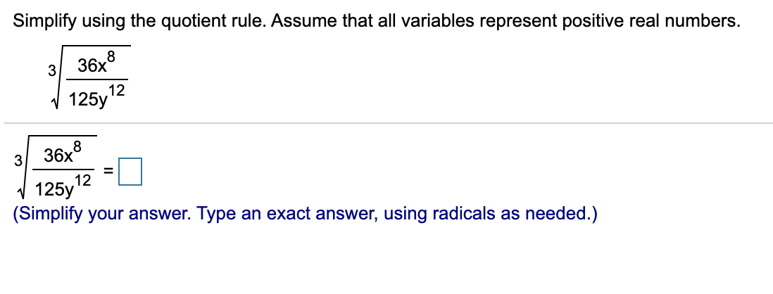 Simplify using the quotient rule. Assume that all variables represent positive real numbers.
8
36x
3
V
125y12
8
36х
3
%3D
12
V 125y'
(Simplify your answer. Type an exact answer, using radicals as needed.)
