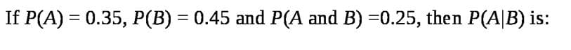 If P(A) = 0.35, P(B) = 0.45 and P(A and B) =0.25, then P(A|B) is:
%3D
%3D
