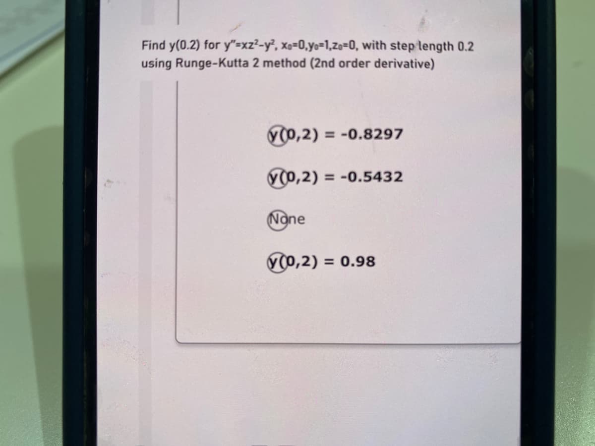 Find y(0.2) for y"=xz²-y², xo=0,yo=1,Zo=0, with step length 0.2
using Runge-Kutta 2 method (2nd order derivative)
V(0,2) = -0.8297
00,2) =
= -0.5432
None
V0,2) = 0.98
%3D
