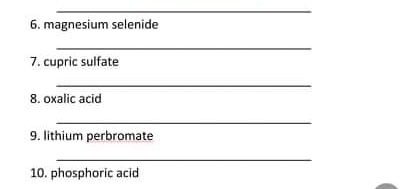 6. magnesium selenide
7. cupric sulfate
8. oxalic acid
9. lithium perbromate
10. phosphoric acid
