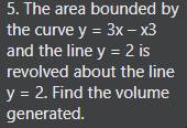 5. The area bounded by
the curve y = 3x – x3
and the line y = 2 is
revolved about the line
y = 2. Find the volume
generated.
