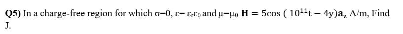 Q5) In a charge-free region for which o=0, e= ɛ,Eo and u=µo H = 5cos ( 1011t – 4y)a, A/m, Find
J.
