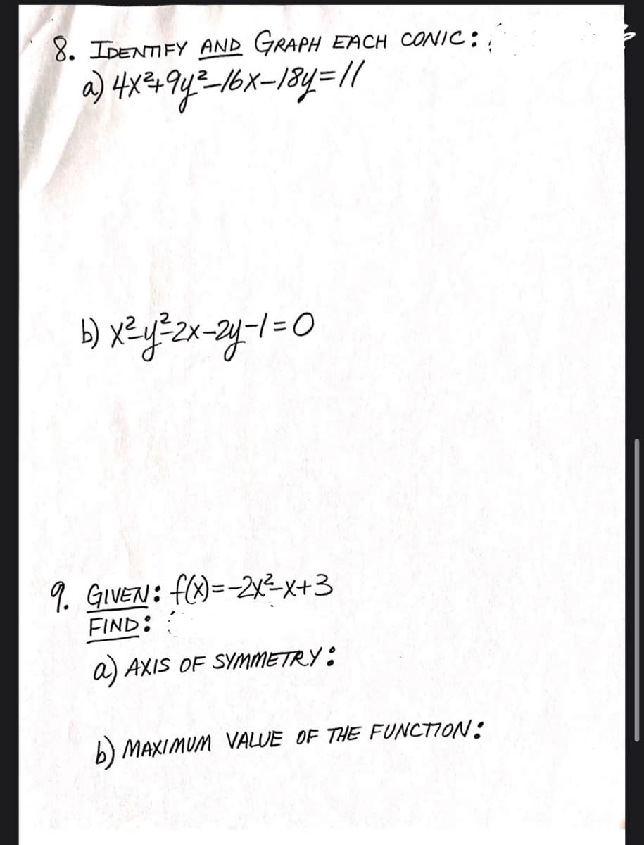 8. IDENTIFY AND GRAPH EACH CONIC:
9. GvEN: f)=-2x르x+3
FIND:
a) AXIS OF SYMMETRY:
b) MAXIMUM VALUE OF THE FUNCTION:
