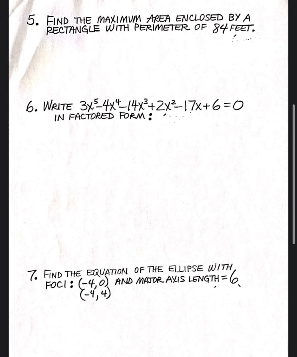 5. FIND THE MAXIMUM AREA ENCLOSED BY A
RECTANGLE WITH PERIMETER OF 84 FEET.
6. WRITE 3xE4xt14x²+2x²17x+6=0
IN FACTORED FORM :
7. FIND THE EQUATION OF THE ELLIPSE WITH,
FOCI : (-4,0) AND MAJOR AXIS LENGTH = 6
(4, 4)
