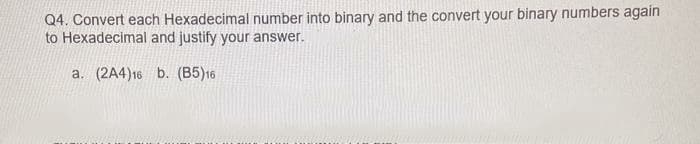 Q4. Convert each Hexadecimal number into binary and the convert your binary numbers again
to Hexadecimal and justify your answer.
a. (2A4)16 b. (B5)16
