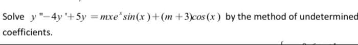 Solve y"-4y +5y=mxe' sin(x)+(m+3) cos(x) by the method of undetermined
coefficients.