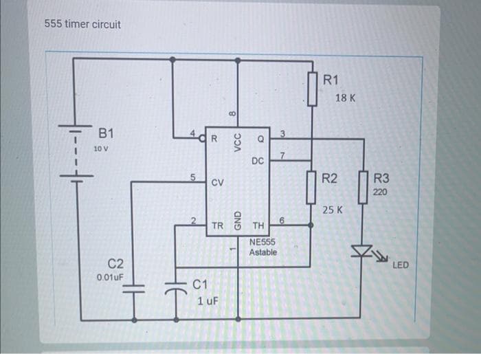 555 timer circuit
B1
10 V
C2
0.01uF
5
IT
R
CV
8
C1
1 uF
VCC
O
8
DC
TR Ô TH
NE555
Astable
3
7
6
R1
18 K
R2
25 K
R3
220
LED