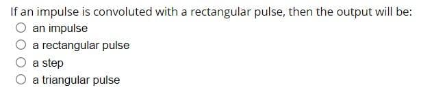 If an impulse is convoluted with a rectangular pulse, then the output will be:
an impulse
a rectangular pulse
a step
a triangular pulse