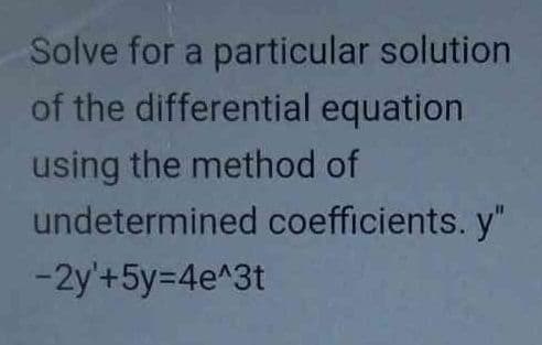 Solve for a particular solution
of the differential equation
using the method of
undetermined coefficients. y"
-2y'+5y=4e^3t