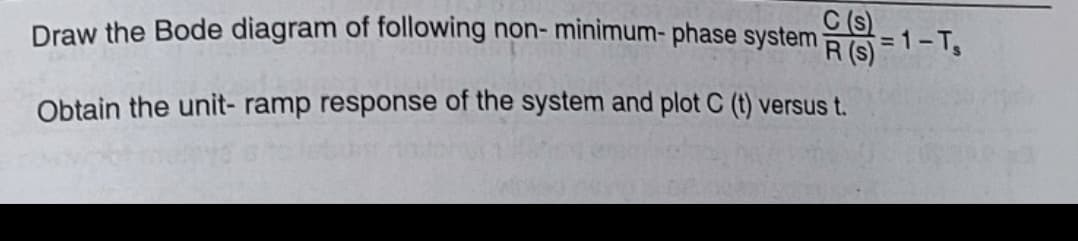 Draw the Bode diagram of following non- minimum- phase system
C (s)
R (s)=1-T₂
Obtain the unit- ramp response of the system and plot C (t) versus t.