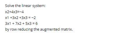 Solve the linear system:
x2+4x3=-4
x1 +3x2+3x3 = -2
3x1 + 7x2 + 5x3 = 6
by row reducing the augmented matrix.