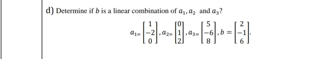 d) Determine if b is a linear combination of a1,az and a3?
2
,A3=-6|, b =
2.
a2=
8
6.
